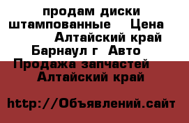 продам диски штампованные  › Цена ­ 1 000 - Алтайский край, Барнаул г. Авто » Продажа запчастей   . Алтайский край